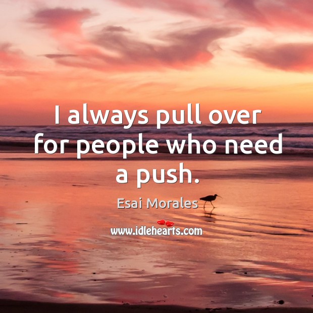 I always pull over for people who need a push. Esai Morales Picture Quote