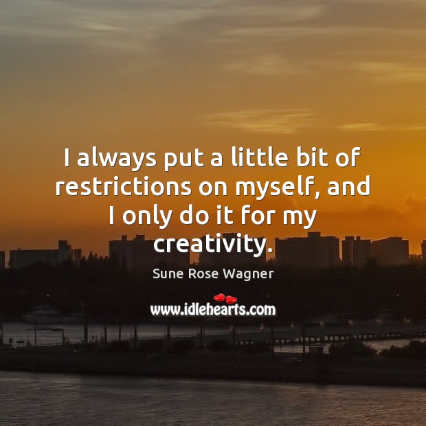 I always put a little bit of restrictions on myself, and I only do it for my creativity. Image