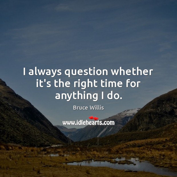 I always question whether it’s the right time for anything I do. Bruce Willis Picture Quote