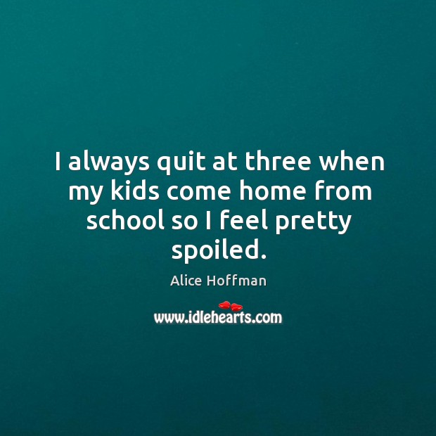 I always quit at three when my kids come home from school so I feel pretty spoiled. Alice Hoffman Picture Quote