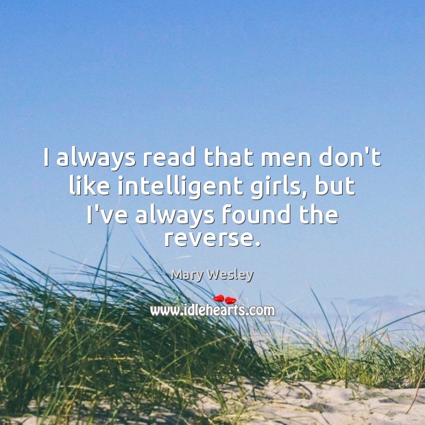 I always read that men don’t like intelligent girls, but I’ve always found the reverse. Mary Wesley Picture Quote