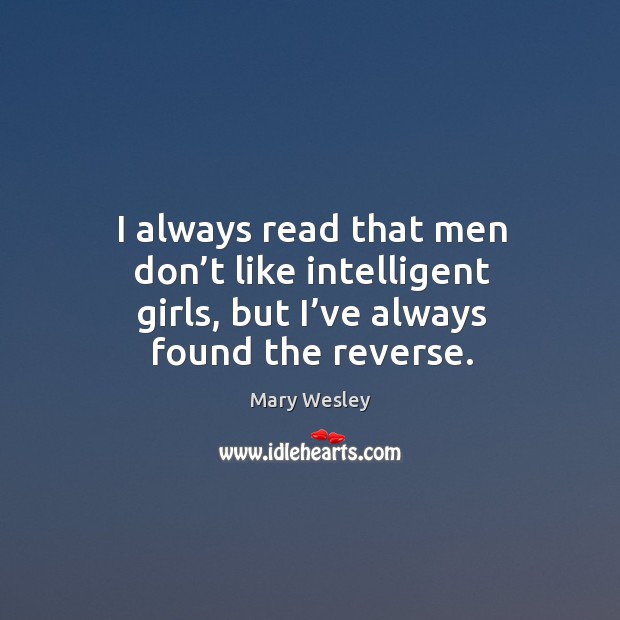 I always read that men don’t like intelligent girls, but I’ve always found the reverse. Mary Wesley Picture Quote