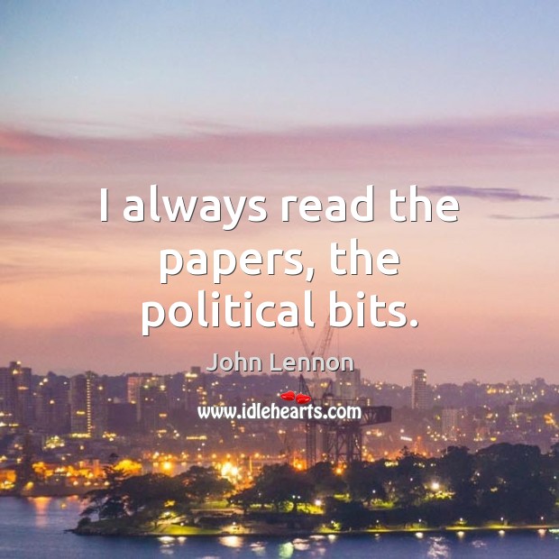 I always read the papers, the political bits. John Lennon Picture Quote