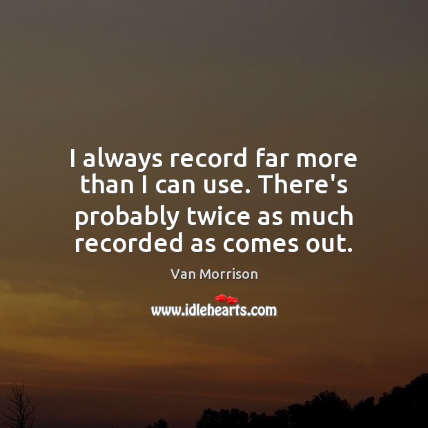 I always record far more than I can use. There’s probably twice Van Morrison Picture Quote