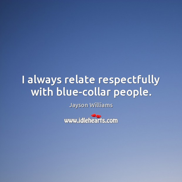 I always relate respectfully with blue-collar people. Jayson Williams Picture Quote