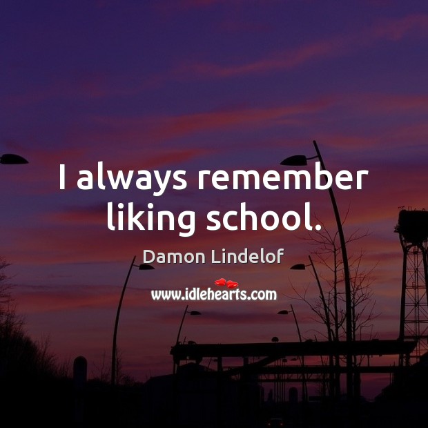 I always remember liking school. Damon Lindelof Picture Quote