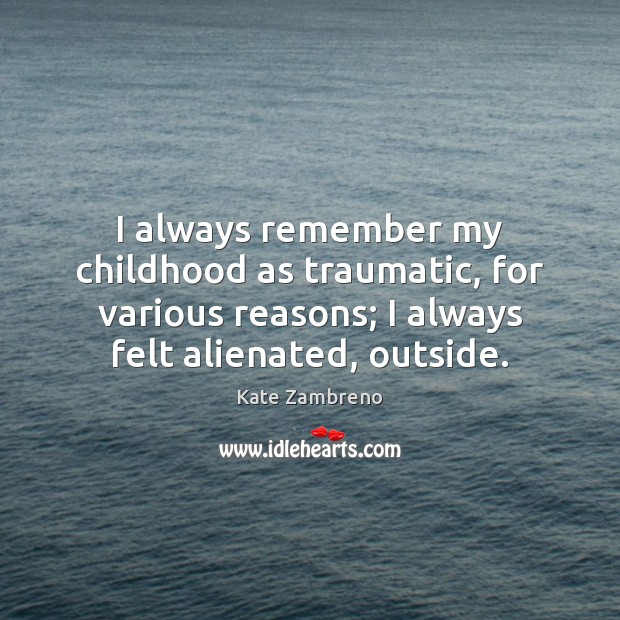 I always remember my childhood as traumatic, for various reasons; I always Kate Zambreno Picture Quote