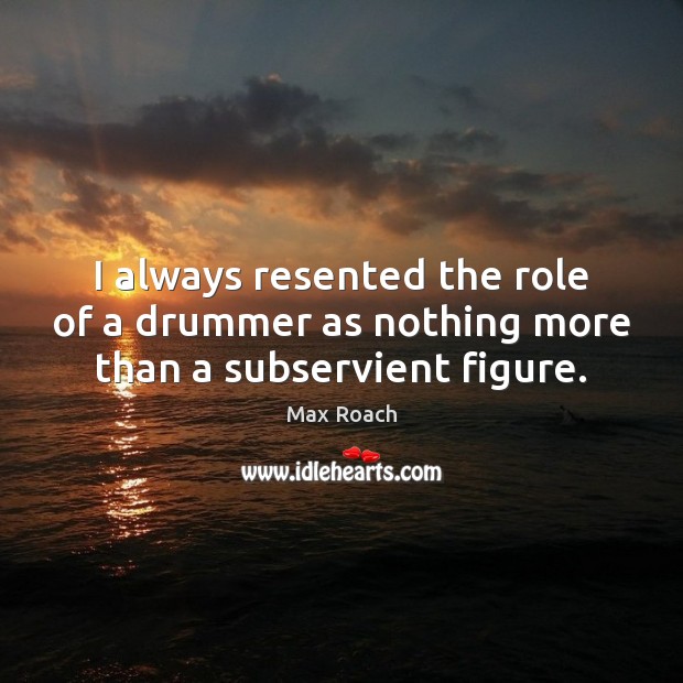 I always resented the role of a drummer as nothing more than a subservient figure. Max Roach Picture Quote