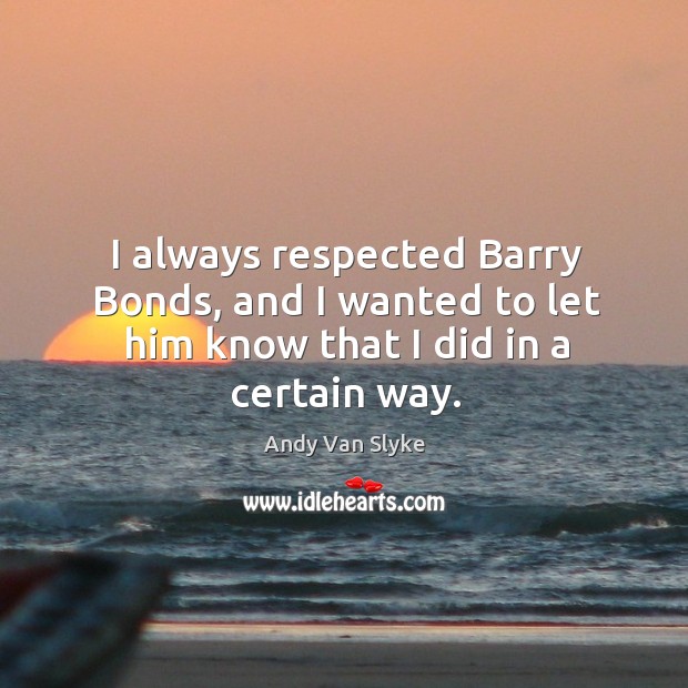 I always respected barry bonds, and I wanted to let him know that I did in a certain way. Andy Van Slyke Picture Quote