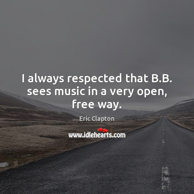 I always respected that B.B. sees music in a very open, free way. Eric Clapton Picture Quote