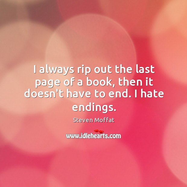I always rip out the last page of a book, then it doesn’t have to end. I hate endings. Image