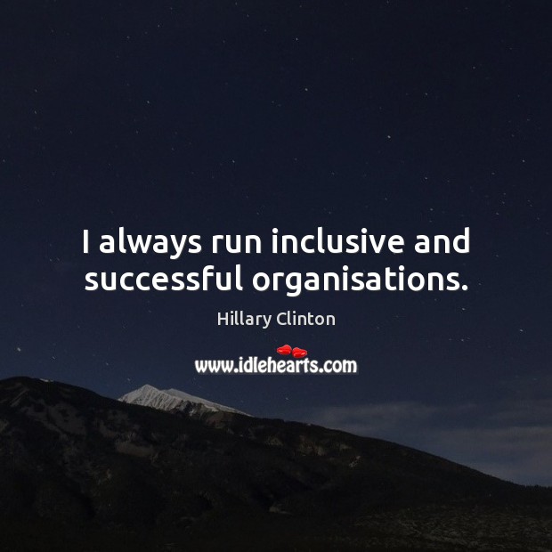 I always run inclusive and successful organisations. Hillary Clinton Picture Quote