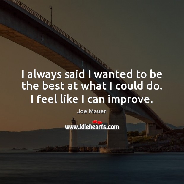 I always said I wanted to be the best at what I could do. I feel like I can improve. Joe Mauer Picture Quote