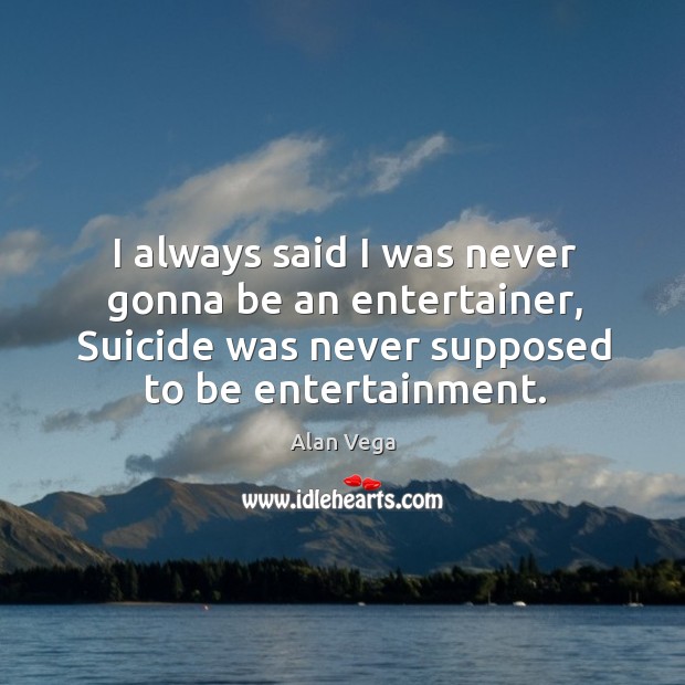 I always said I was never gonna be an entertainer, suicide was never supposed to be entertainment. Image