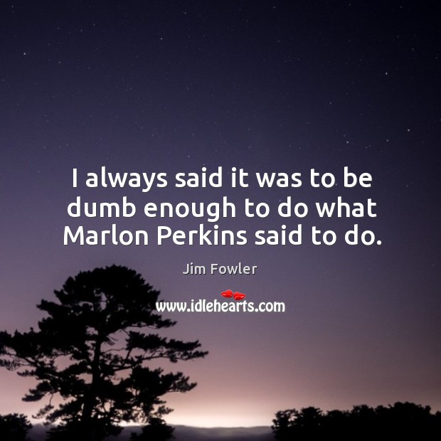 I always said it was to be dumb enough to do what marlon perkins said to do. Jim Fowler Picture Quote
