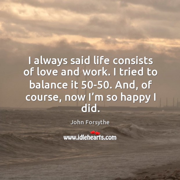 I always said life consists of love and work. I tried to balance it 50-50. And, of course, now I’m so happy I did. John Forsythe Picture Quote
