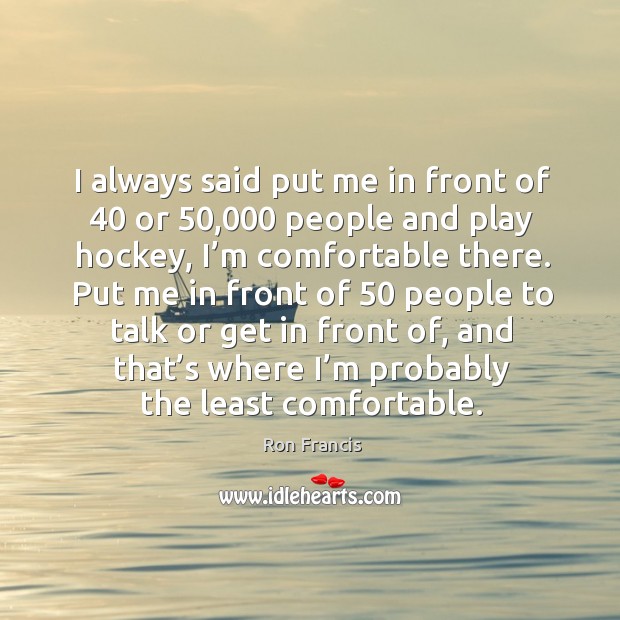 I always said put me in front of 40 or 50,000 people and play hockey, I’m comfortable there. Ron Francis Picture Quote