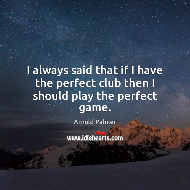 I always said that if I have the perfect club then I should play the perfect game. Arnold Palmer Picture Quote