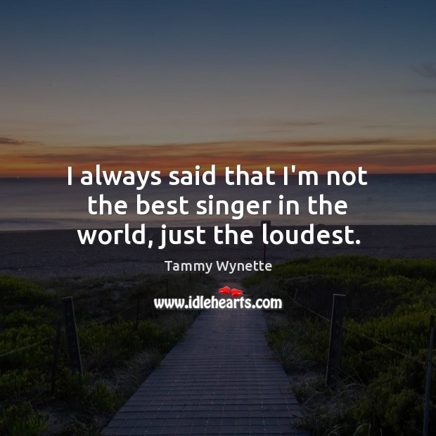 I always said that I’m not the best singer in the world, just the loudest. Tammy Wynette Picture Quote