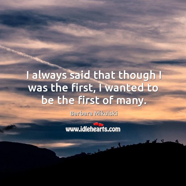 I always said that though I was the first, I wanted to be the first of many. Barbara Mikulski Picture Quote