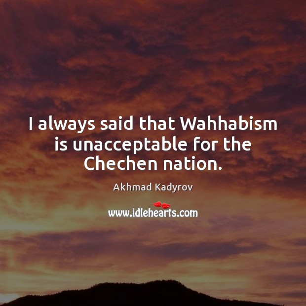I always said that Wahhabism is unacceptable for the Chechen nation. Akhmad Kadyrov Picture Quote