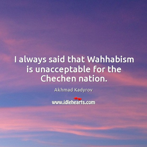 I always said that wahhabism is unacceptable for the chechen nation. Akhmad Kadyrov Picture Quote