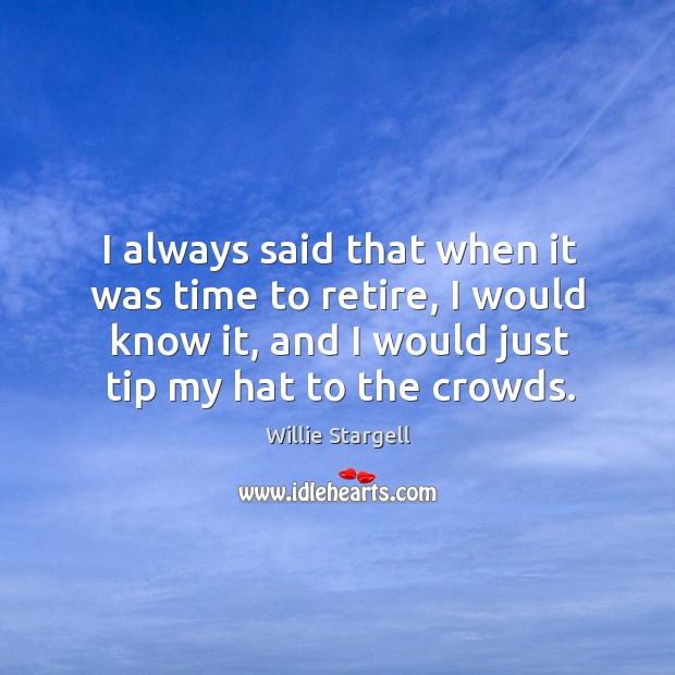 I always said that when it was time to retire, I would know it, and I would just tip my hat to the crowds. Image