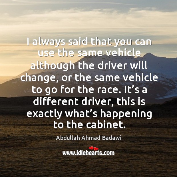 I always said that you can use the same vehicle although the driver will change, or the same Abdullah Ahmad Badawi Picture Quote