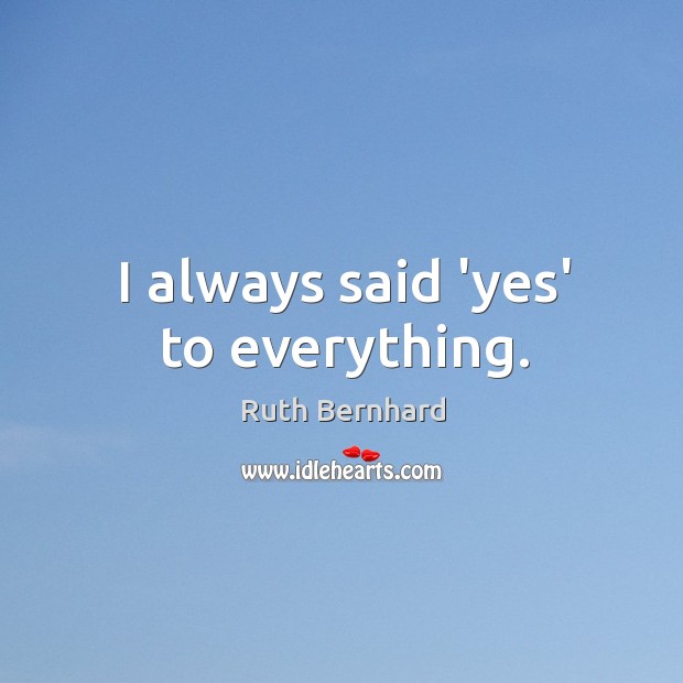 I always said ‘yes’ to everything. Ruth Bernhard Picture Quote