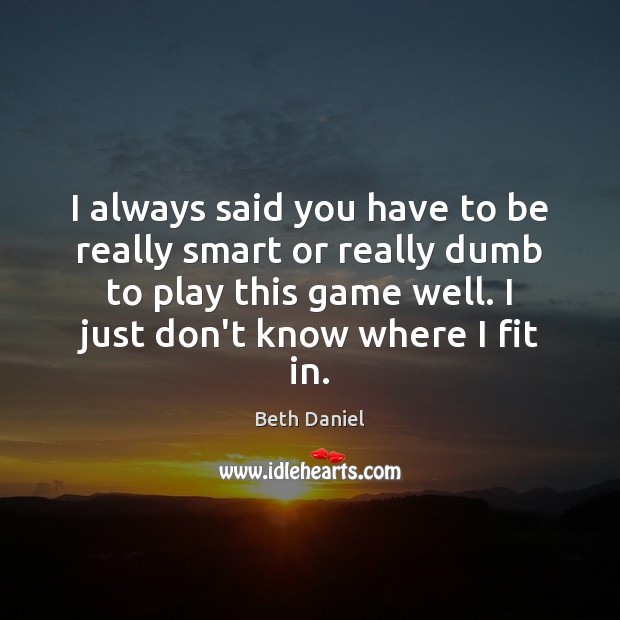 I always said you have to be really smart or really dumb Beth Daniel Picture Quote