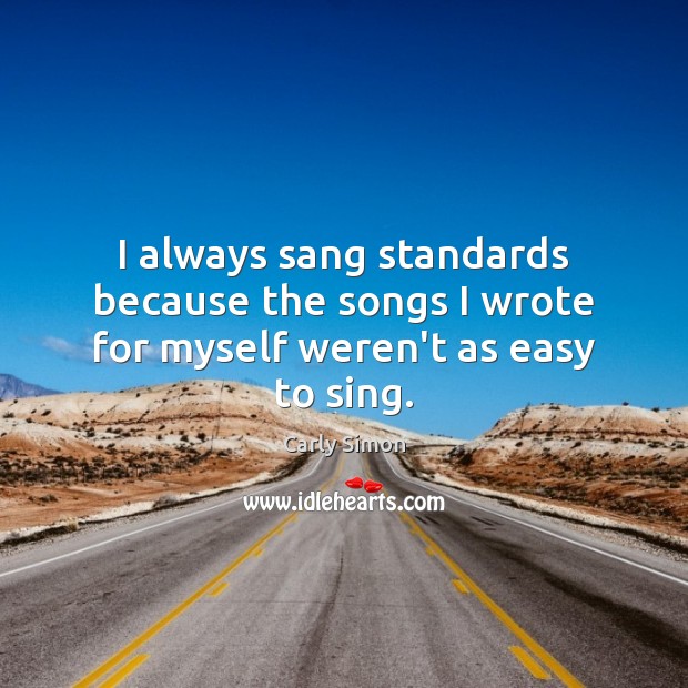 I always sang standards because the songs I wrote for myself weren’t as easy to sing. Carly Simon Picture Quote