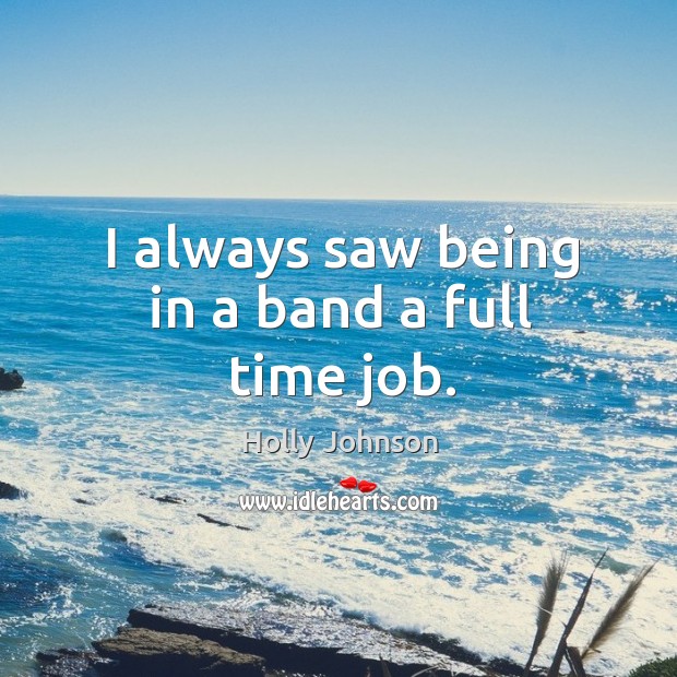 I always saw being in a band a full time job. Holly Johnson Picture Quote