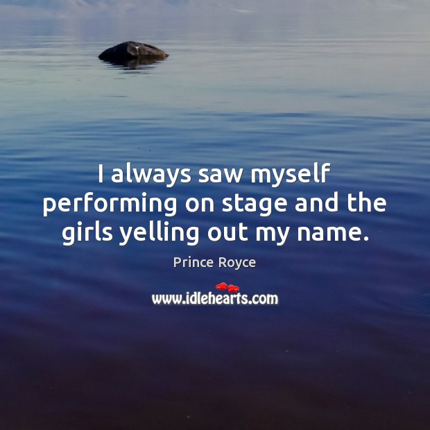 I always saw myself performing on stage and the girls yelling out my name. Prince Royce Picture Quote