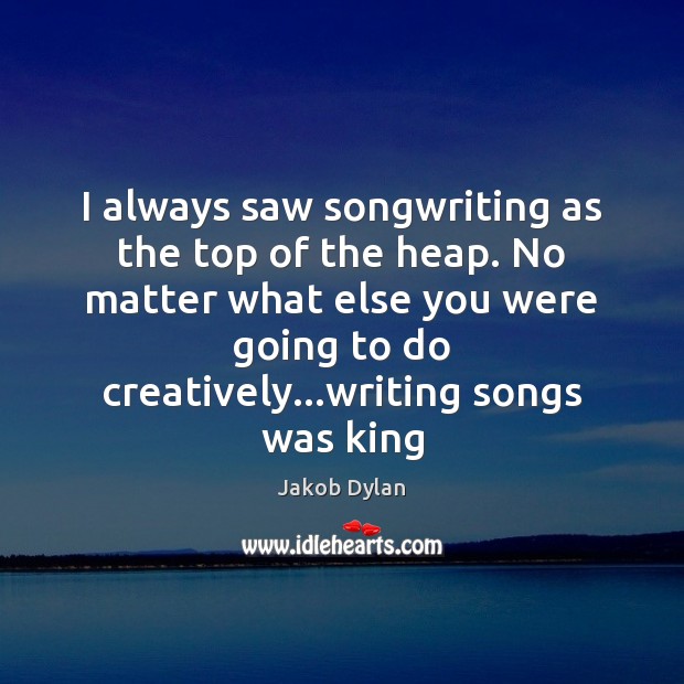 I always saw songwriting as the top of the heap. No matter Jakob Dylan Picture Quote