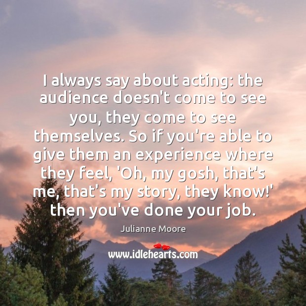 I always say about acting: the audience doesn’t come to see you, Julianne Moore Picture Quote