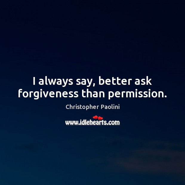 I always say, better ask forgiveness than permission. Christopher Paolini Picture Quote