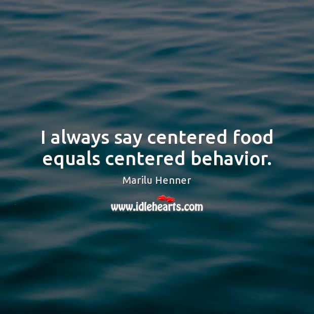I always say centered food equals centered behavior. Marilu Henner Picture Quote