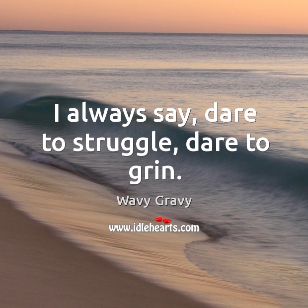 I always say, dare to struggle, dare to grin. Wavy Gravy Picture Quote