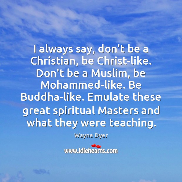 I always say, don’t be a Christian, be Christ-like. Don’t be a Wayne Dyer Picture Quote