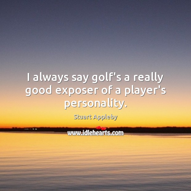 I always say golf’s a really good exposer of a player’s personality. Stuart Appleby Picture Quote