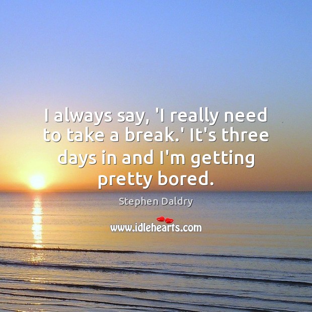 I always say, ‘I really need to take a break.’ It’s Stephen Daldry Picture Quote