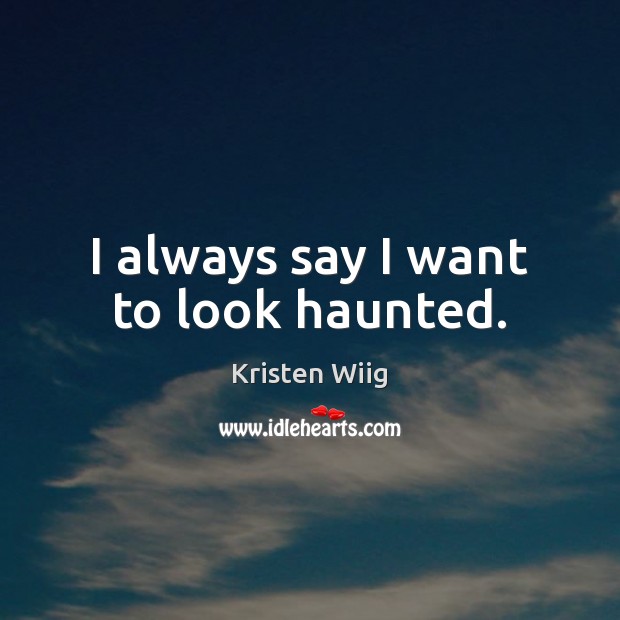 I always say I want to look haunted. Kristen Wiig Picture Quote