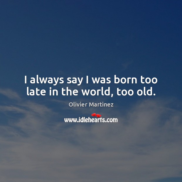 I always say I was born too late in the world, too old. Olivier Martinez Picture Quote