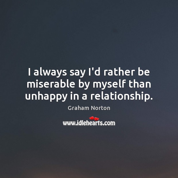 I always say I’d rather be miserable by myself than unhappy in a relationship. Graham Norton Picture Quote