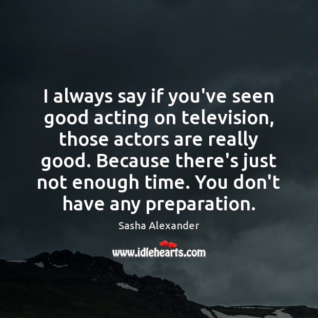 I always say if you’ve seen good acting on television, those actors Sasha Alexander Picture Quote