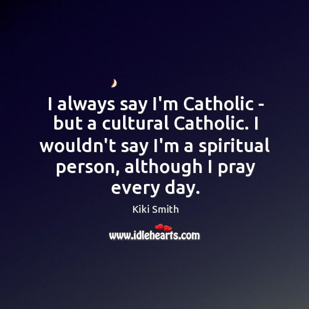 I always say I’m Catholic – but a cultural Catholic. I wouldn’t Kiki Smith Picture Quote