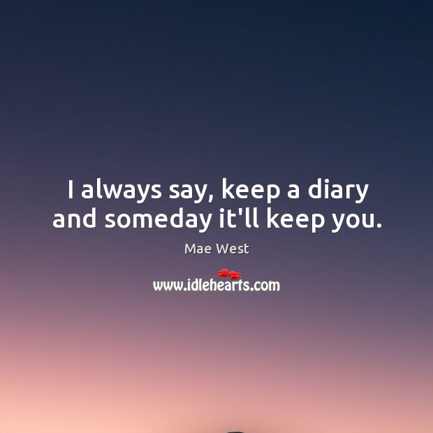 I always say, keep a diary and someday it’ll keep you. Mae West Picture Quote