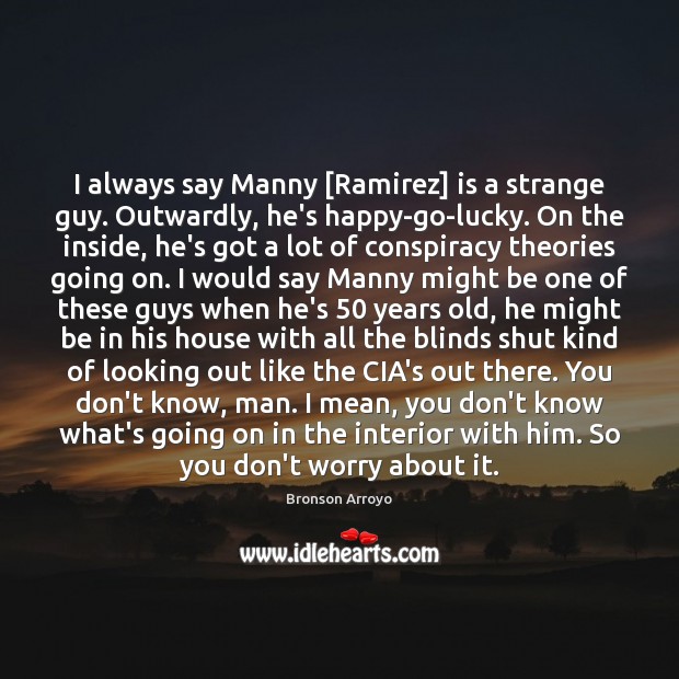 I always say Manny [Ramirez] is a strange guy. Outwardly, he’s happy-go-lucky. Bronson Arroyo Picture Quote