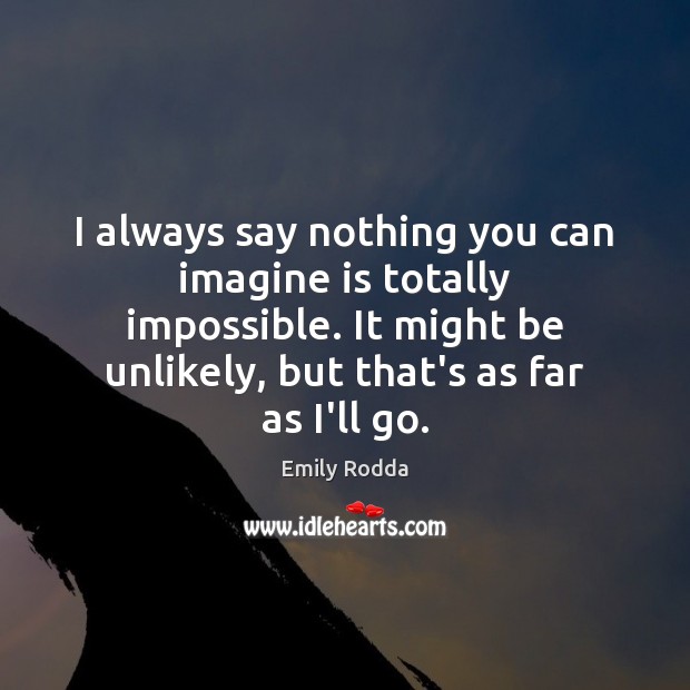 I always say nothing you can imagine is totally impossible. It might Image