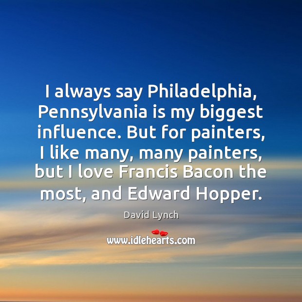 I always say Philadelphia, Pennsylvania is my biggest influence. But for painters, David Lynch Picture Quote